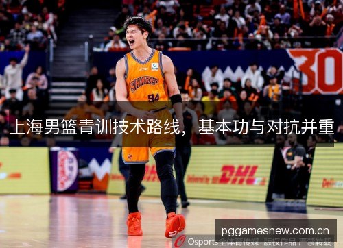 上海男篮青训技术路线,基本功与对抗并重 上海男篮青训技术路线,基本功与对抗并重